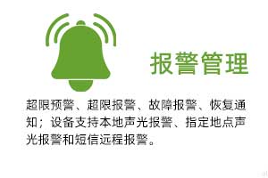 報(bào)警管理：溫濕度超限預(yù)警、超限報(bào)警、故障報(bào)警、恢復(fù)通知； 設(shè)備支持本地聲光報(bào)警、指定地點(diǎn)聲光報(bào)警和 短信遠(yuǎn)程報(bào)警。