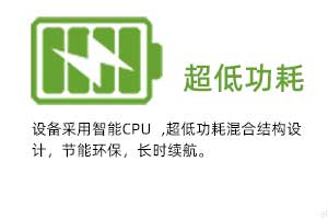  超低功耗：設備采用智能CPU ,超低功耗混合結構設計，節(jié)能環(huán)保，長時續(xù)航。